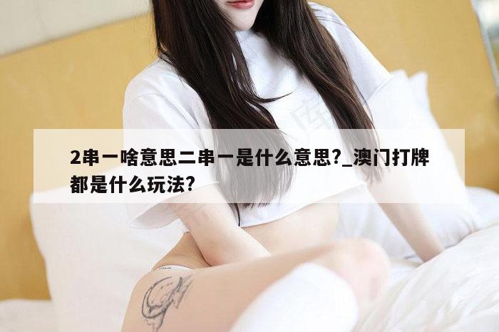 2串一啥意思二串一是什么意思?_澳门打牌都是什么玩法?